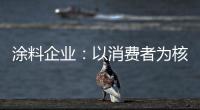 涂料企业：以消费者为核心 满足消费者的需求