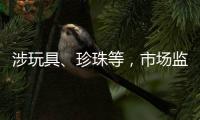 涉玩具
、珍珠等，市场监管总局批准37项国家标准样品