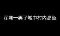 深圳一男子城中村内高坠身亡，事故详情公布