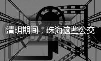 清明期间	，珠海这些公交线路加密班次	、临时增停站点→