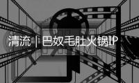 清流｜巴奴毛肚火锅IPO：“产品主义”人设和“羊肉掺假”、消费者食物中毒现实