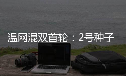 顺利闯过温网混双首轮关