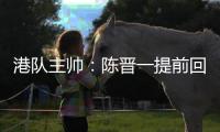港队主帅：陈晋一提前回归俱乐部出于对他身体状况的考虑