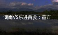 湖南VS东进首发�：董方卓大马丁搭档 路姜镇中场