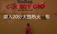 湖人20分大胜热火�：布朗尼复出首秀10分 克内克特两战20中5