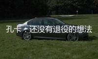孔卡：还没有退役的想法 击败阿赫利将是伟大成就