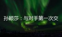 孙颖莎
：与对手第一次交手球路不熟，比分落后仍让自己保持坚定