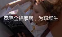 宽宅全铝家居
，为职场生活健康保驾护航!