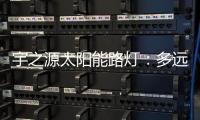宇之源太阳能路灯
：多远的地方 都为你到达
