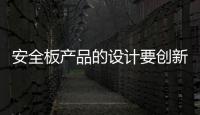 安全板产品的设计要创新	，要贴近消费者生活