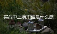 实战中上演扣篮是什么感觉
？杨瀚森：我感觉我跳得不是很高