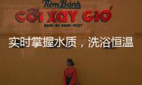 实时掌握水质
，洗浴恒温免调