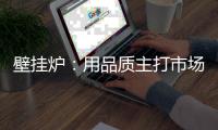 壁挂炉
：用品质主打市场 用品牌跻身行业先锋