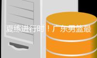 夏练进行时�！广东男篮最新训练视频 重点加强一对一攻防