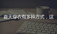 夏天穿衣有多种方式，这些穿搭让你收获搭配的灵感！舒适耐看