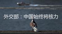外交部
：中国始终将核力量维持在国家安全需要的最低水平
