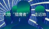 大地“猎鹰者”	，走近地导部队