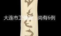大连市卫健委：尚有6例感染病例在院治疗 总体状态良好