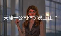 天津一公司体罚员工让“狗爬”？前员工称遭“洗脑”每个员工都爬过，当地多方回应