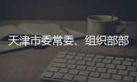 天津市委常委�	、组织部部长周德睿接受中央纪委国家监委审查调查