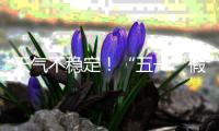 天气不稳定
！“五一”假期首尾粤北和珠三角局部有暴雨