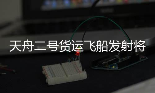 天舟二号货运飞船发射任务