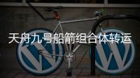 天舟九号船箭组合体转运至发射区�，将于近日择机发射