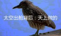 太空出舱背后：天上做的每一个动作
，都有地上的模拟训练