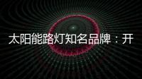太阳能路灯知名品牌：开阔新的渠道 保证产品地质量