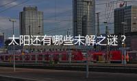 太阳还有哪些未解之谜？科学家们计划怎样探索太阳？