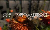 央行
：下调个人住房公积金贷款利率0.25个百分点