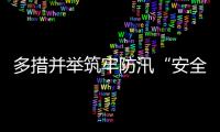 多措并举筑牢防汛“安全堤”�，经开区全力护航园区高质量发展