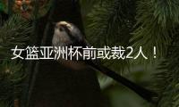 女篮亚洲杯前或裁2人�！潘臻琦恐难逃一劫
，27岁锋线也大概率离队
