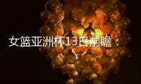 女篮亚洲杯13日前瞻：张子宇首场FIBA成年比赛 日澳完整阵容亮相