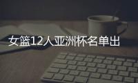 女篮12人亚洲杯名单出炉，宫鲁鸣这一招值得郭士强学习