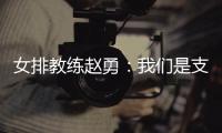 女排教练赵勇：我们是支年轻的队伍，胜利是姑娘们拼出来的