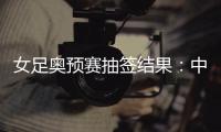 女足奥预赛抽签结果
	：中国与澳洲泰国台北同组