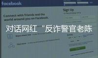 对话网红“反诈警官老陈”：我的目标是天下无诈