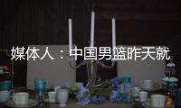 媒体人	：中国男篮昨天就已抵达荷兰，准备与后者国家队的两场热身赛