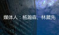 媒体人：杨瀚森、林葳先后被选中 无论如何走出去永远都不是坏事