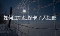 如何注销社保卡？人社部回应