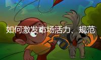 如何激发市场活力、规范市场秩序？ 听国家市场监督管理总局局长张工怎么说
