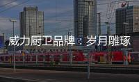 威力厨卫品牌：岁月雕琢成模范 技术为先创品质
