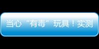 当心“有毒”玩具！实测11款“捏捏乐”100%检出甲醛