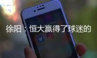 徐阳：恒大赢得了球迷的尊敬 里皮不应受指责