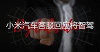 小米汽车客服回应将智驾改称辅助驾驶
：顺应汽车行业分级标准