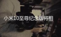 小米10至尊纪念版将相机升级到DXOMARK版奔，至今没对手!