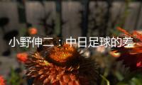 小野伸二
：中日足球的差距在于球员，留洋也是中国足球需要的