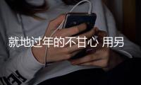 就地过年的不甘心 用另一种年味来补偿