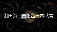 山田新：要想留日本队需经历非常激烈的竞争 感到有些无力